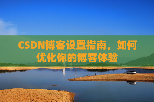 CSDN博客设置指南，如何优化你的博客体验